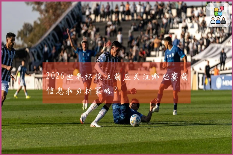 2026世界杯投注前应关注哪些赛前信息和分析策略?